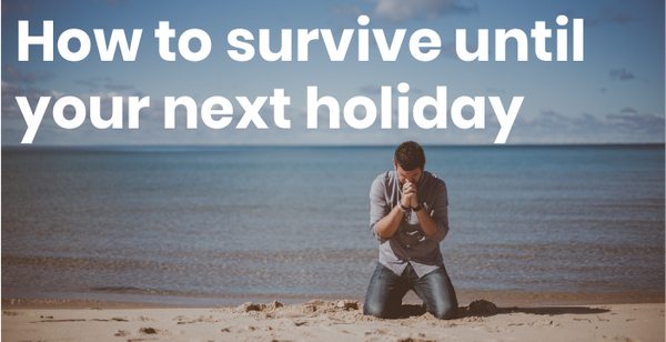 How To Survive Until Your Next Holiday